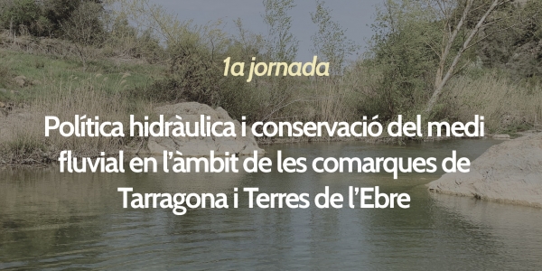 Jornada “Política hidràulica i conservació del medi  fluvial en l’àmbit de les comarques de  Tarragona i Terres de l’Ebre”